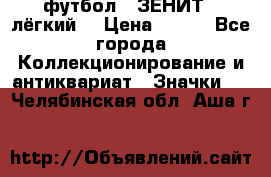 1.1) футбол : ЗЕНИТ  (лёгкий) › Цена ­ 249 - Все города Коллекционирование и антиквариат » Значки   . Челябинская обл.,Аша г.